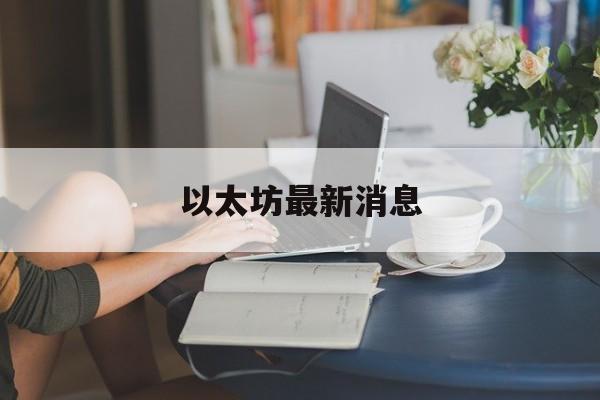 以太坊最新消息(马云购买以太坊最新消息)